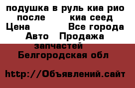 подушка в руль киа рио 3 после 2015. киа сеед › Цена ­ 8 000 - Все города Авто » Продажа запчастей   . Белгородская обл.